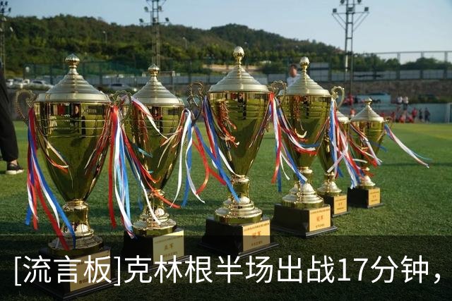 [流言板]克林根半场出战17分钟，投篮4中2、罚球2中2得到6分9篮板